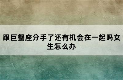 跟巨蟹座分手了还有机会在一起吗女生怎么办