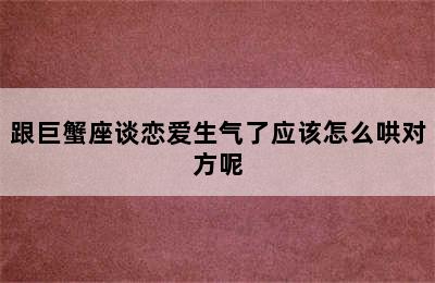 跟巨蟹座谈恋爱生气了应该怎么哄对方呢