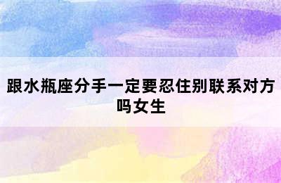 跟水瓶座分手一定要忍住别联系对方吗女生