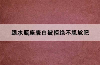 跟水瓶座表白被拒绝不尴尬吧