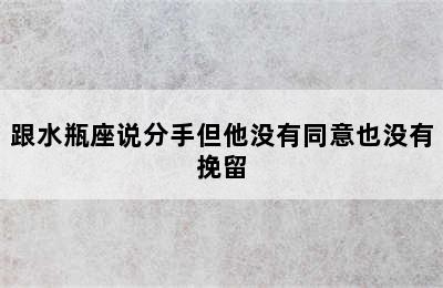 跟水瓶座说分手但他没有同意也没有挽留