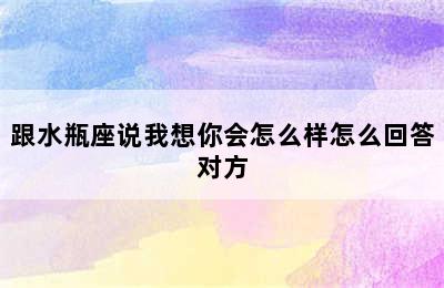 跟水瓶座说我想你会怎么样怎么回答对方