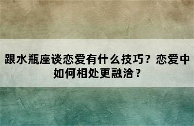 跟水瓶座谈恋爱有什么技巧？恋爱中如何相处更融洽？