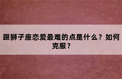 跟狮子座恋爱最难的点是什么？如何克服？