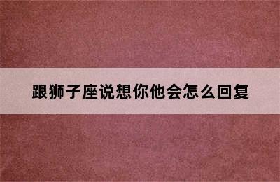 跟狮子座说想你他会怎么回复