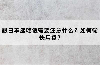 跟白羊座吃饭需要注意什么？如何愉快用餐？
