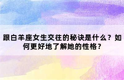 跟白羊座女生交往的秘诀是什么？如何更好地了解她的性格？