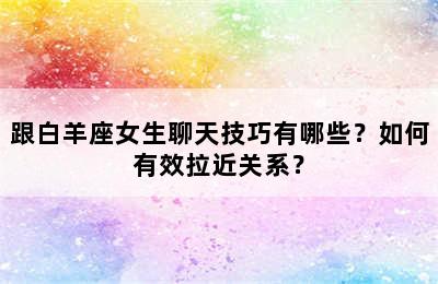 跟白羊座女生聊天技巧有哪些？如何有效拉近关系？