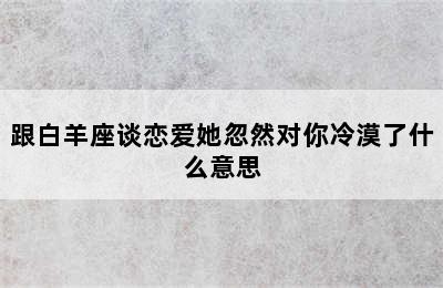 跟白羊座谈恋爱她忽然对你冷漠了什么意思