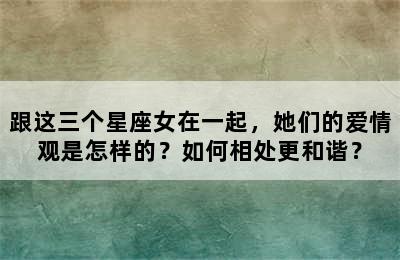 跟这三个星座女在一起，她们的爱情观是怎样的？如何相处更和谐？