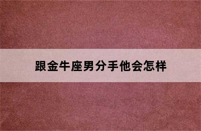 跟金牛座男分手他会怎样