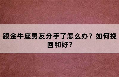 跟金牛座男友分手了怎么办？如何挽回和好？