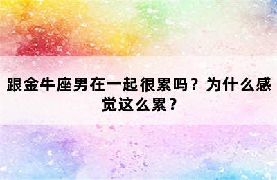 跟金牛座男在一起很累吗？为什么感觉这么累？