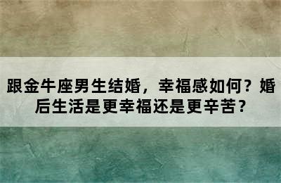 跟金牛座男生结婚，幸福感如何？婚后生活是更幸福还是更辛苦？
