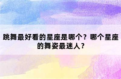 跳舞最好看的星座是哪个？哪个星座的舞姿最迷人？