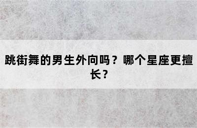 跳街舞的男生外向吗？哪个星座更擅长？