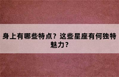 身上有哪些特点？这些星座有何独特魅力？