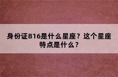 身份证816是什么星座？这个星座特点是什么？