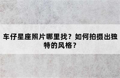 车仔星座照片哪里找？如何拍摄出独特的风格？