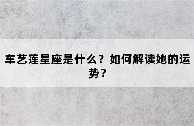 车艺莲星座是什么？如何解读她的运势？