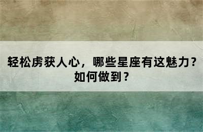 轻松虏获人心，哪些星座有这魅力？如何做到？