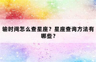 输时间怎么查星座？星座查询方法有哪些？