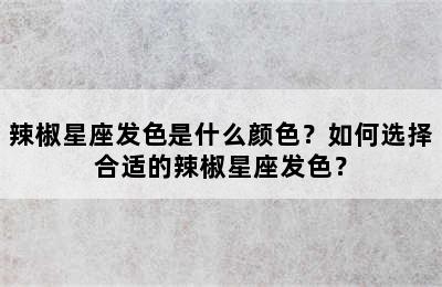辣椒星座发色是什么颜色？如何选择合适的辣椒星座发色？