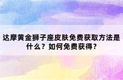 达摩黄金狮子座皮肤免费获取方法是什么？如何免费获得？