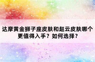 达摩黄金狮子座皮肤和赵云皮肤哪个更值得入手？如何选择？