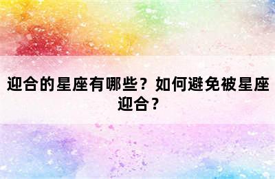 迎合的星座有哪些？如何避免被星座迎合？