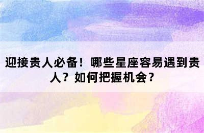 迎接贵人必备！哪些星座容易遇到贵人？如何把握机会？