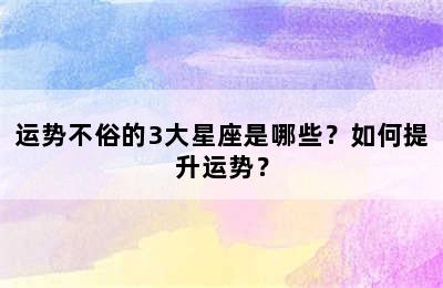 运势不俗的3大星座是哪些？如何提升运势？