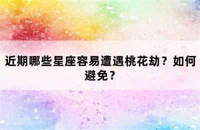 近期哪些星座容易遭遇桃花劫？如何避免？