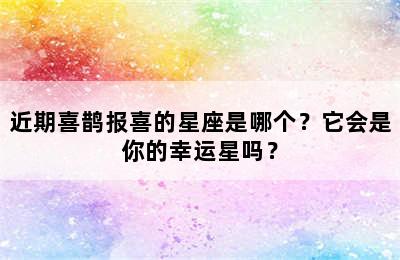 近期喜鹊报喜的星座是哪个？它会是你的幸运星吗？