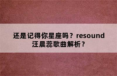 还是记得你星座吗？resound汪晨蕊歌曲解析？