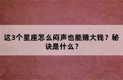 这3个星座怎么闷声也能赚大钱？秘诀是什么？