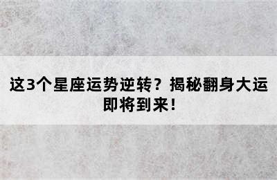 这3个星座运势逆转？揭秘翻身大运即将到来！