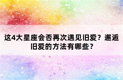 这4大星座会否再次遇见旧爱？邂逅旧爱的方法有哪些？