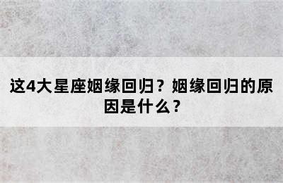 这4大星座姻缘回归？姻缘回归的原因是什么？