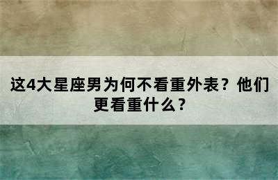 这4大星座男为何不看重外表？他们更看重什么？