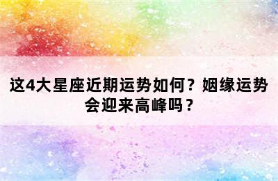 这4大星座近期运势如何？姻缘运势会迎来高峰吗？