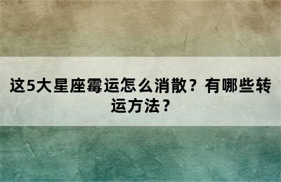 这5大星座霉运怎么消散？有哪些转运方法？