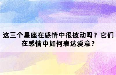 这三个星座在感情中很被动吗？它们在感情中如何表达爱意？