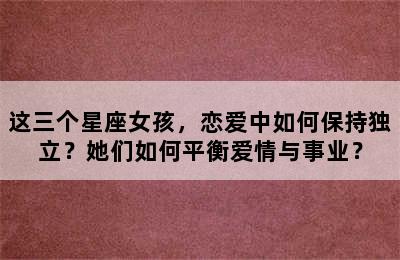 这三个星座女孩，恋爱中如何保持独立？她们如何平衡爱情与事业？