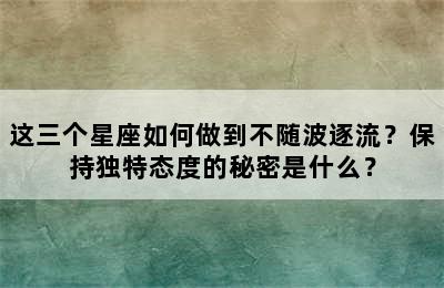 这三个星座如何做到不随波逐流？保持独特态度的秘密是什么？