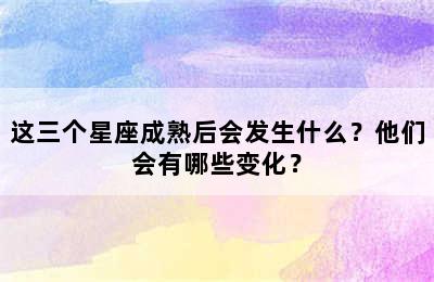 这三个星座成熟后会发生什么？他们会有哪些变化？