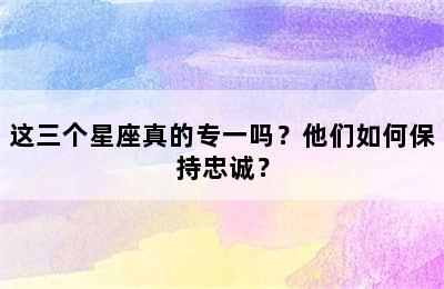 这三个星座真的专一吗？他们如何保持忠诚？