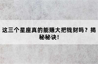 这三个星座真的能赚大把钱财吗？揭秘秘诀！