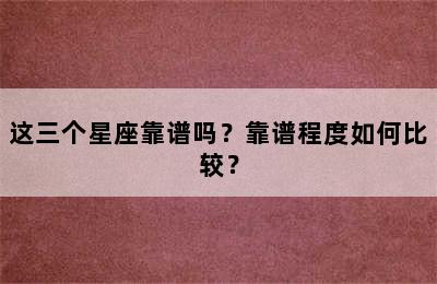 这三个星座靠谱吗？靠谱程度如何比较？