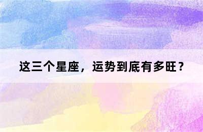 这三个星座，运势到底有多旺？